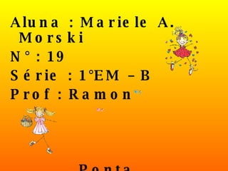 Aluna : Mariele A. Morski N° : 19 Série : 1°EM – B  Prof : Ramon  Ponta Grossa/ - 2008 