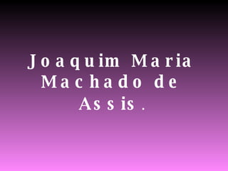 Joaquim Maria Machado de Assis . 