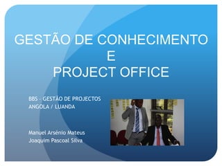 GESTÃO DE CONHECIMENTO
           E
    PROJECT OFFICE
 BBS – GESTÃO DE PROJECTOS
 ANGOLA / LUANDA



 Manuel Arsénio Mateus
 Joaquim Pascoal Silva
 