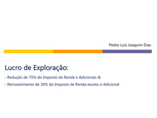 Lucro de Exploração:
- Redução de 75% do Imposto de Renda e Adicionais &
- Reinvestimento de 30% do Imposto de Renda exceto o Adicional
Pedro Luís Joaquim Dias
 