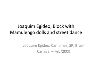 Joaquim Egideo, Block with Mamulengo dolls and street dance Joaquim Egideo, Campinas, SP, Brazil Carnival – Feb/2009 