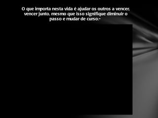 O que importa nesta vida é ajudar os outros a vencer, vencer junto, mesmo que isso signifique diminuir o passo e mudar de curso ."  