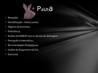 Recepção; Sensibilização – Vencer juntos; Objetivo do Encontro; Proficiência; Análise do SARESP 2010 e calculos de defasagem; Português e matemática ; Recomendações Pedagógicas; Análise do Diagnostico da D.E; Exercicios P a u t a 