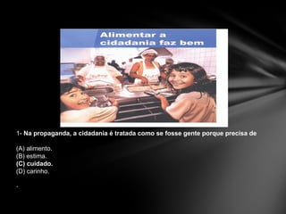 1-  Na propaganda, a cidadania é tratada como se fosse gente porque precisa de (A) alimento. (B) estima. (C) cuidado. (D) carinho. . 