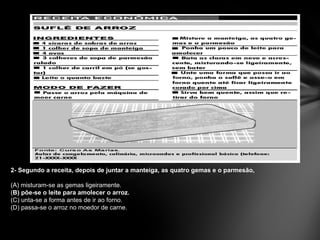 2- Segundo a receita, depois de juntar a manteiga, as quatro gemas e o parmesão, (A) misturam-se as gemas ligeiramente. ( B) põe-se o leite para amolecer o arroz. (C) unta-se a forma antes de ir ao forno. (D) passa-se o arroz no moedor de carne. 