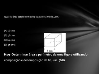 Qual é a área total de um cubo cuja aresta mede 4 cm? (A) 16 cm2 (B) 48 cm2  (C) 64 cm2 (D) 96 cm2   H19 -Determinar área e perímetro de uma figura utilizando composição e decomposição de figuras.  (GII) 