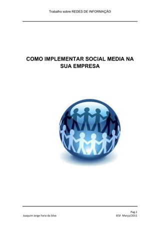 Trabalho sobre REDES DE INFORMAÇÃO




  COMO IMPLEMENTAR SOCIAL MEDIA NA
            SUA EMPRESA




                                                                    Pag.1
Joaquim Jorge Faria da Silva                              IESF Março/2011
 