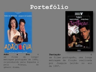 PortefólioAdão e Eva é um filme de longa-metragem português de 1995, co-produzido pela Espanha e pela França, do género drama.Tentação é um filme português, uma longa metragem de ficção realizada por Joaquim Leitão no ano de 1997.