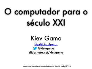 Kiev Gama
kiev@cin.ufpe.br
@kievgama
slideshare.net/kievgama
O computador para o
século XXI
palestra apresentada na Faculdade Joaquim Nabuco em 24/8/2016
 