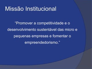 Missão Institucional
“Promover a competitividade e o
desenvolvimento sustentável das micro e
pequenas empresas e fomentar o
empreendedorismo.”
 