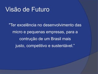 Visão de Futuro
"Ter excelência no desenvolvimento das
micro e pequenas empresas, para a
contrução de um Brasil mais
justo, competitivo e sustentável.”
 