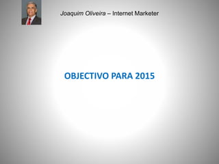 Joaquim Oliveira – Internet Marketer
OBJECTIVO PARA 2015
 