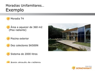 Moradias Unifamiliares…
Exemplo
  Moradia T4


  Área a aquecer de 360 m2
 (Piso radiante)


  Piscina exterior

  Dez colectores SK500N


  Sistema de 2000 litros


  Apoio através de caldeira
 