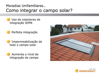 Moradias Unifamiliares…
Como integrar o campo solar?
    Uso de colectores de
  integração IDMK


   Perfeita integração


    Impermeabilização de
  todo o campo solar


    Aumenta o nível de
  integração do campo
 