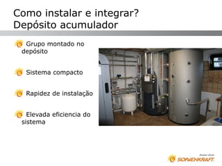 Como instalar e integrar?
Depósito acumulador
  Grupo montado no
 depósito


  Sistema compacto


  Rapidez de instalação


   Elevada eficiencia do
 sistema
 