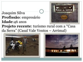 Joaquim Silva
Profissão: empresário
Idade:46 anos
Projeto recente: turismo rural com a “Casa
da Serra” (Casal Vale Ventos ...
