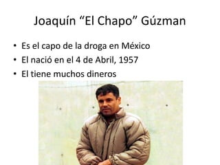 Joaquín“El Chapo” Gúzman Es el capo de la droga en México El nació en el 4 de Abril, 1957 El tiene muchos dineros 
