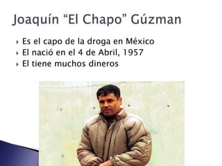 Es el capo de la droga en México El nació en el 4 de Abril, 1957 El tiene muchos dineros Joaquín “El Chapo” Gúzman 