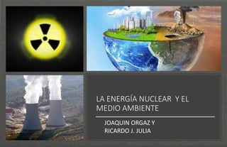 LA ENERGÍA NUCLEAR Y EL
MEDIO AMBIENTE
JOAQUIN ORGAZ Y
RICARDO J. JULIA
 