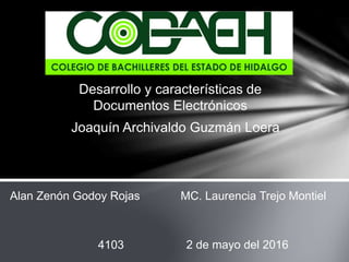 Desarrollo y características de
Documentos Electrónicos
Joaquín Archivaldo Guzmán Loera
Alan Zenón Godoy Rojas MC. Laurencia Trejo Montiel
4103 2 de mayo del 2016
 