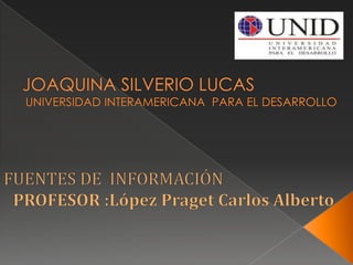 JOAQUINA SILVERIO LUCASUNIVERSIDAD INTERAMERICANA  PARA EL DESARROLLO  FUENTES DE  INFORMACIÓN PROFESOR :López Praget Carlos Alberto 