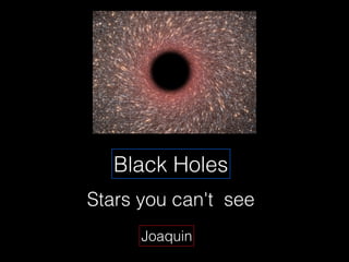 Black Holes
Stars you can't see
      Joaquin
 