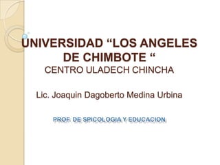 UNIVERSIDAD “LOS ANGELES DE CHIMBOTE “CENTRO ULADECH CHINCHALic.JoaquinDagoberto Medina Urbina Prof. De SPICOLOGIA Y EDUCACION 
