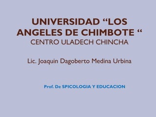 UNIVERSIDAD “LOS
ANGELES DE CHIMBOTE “
  CENTRO ULADECH CHINCHA

 Lic. Joaquin Dagoberto Medina Urbina


      Prof. De SPICOLOGIA Y EDUCACION
 