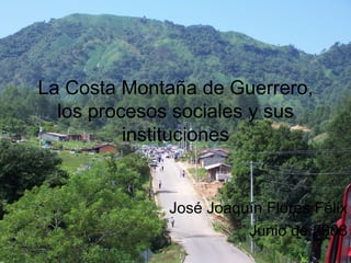 La Costa Montaña de Guerrero, los procesos sociales y sus instituciones José Joaquín Flores Félix Junio de 2008 