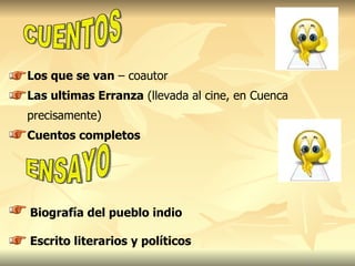 CUENTOS Los que se van  – coautor Las ultimas Erranza  ( llevada al cine, en Cuenca precisamente)   Cuentos completos ENSAYO Biografía del pueblo indio Escrito literarios y políticos 