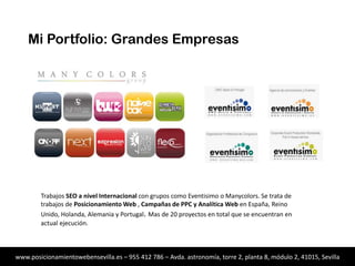 Mi Portfolio: Grandes Empresas

Trabajos SEO a nivel Internacional con grupos como Eventisimo o Manycolors. Se trata de
trabajos de Posicionamiento Web , Campañas de PPC y Analítica Web en España, Reino Unido,
Holanda, Alemania y Portugal. Mas de 20 proyectos en total que se encuentran en actual
ejecución.

www.posicionamientowebensevilla.es – 955 412 786 – Avda. astronomía, torre 2, planta 8, módulo 2, 41015, Sevilla

 
