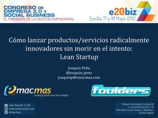 Cómo lanzar productos/servicios radicalmente
    innovadores sin morir en el intento:
               Lean Startup
                     Joaquin Peña
                   @joaquin_pena
               joaquinp@emacmas.com
 