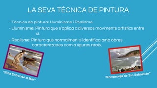 LA SEVA TÈCNICA DE PINTURA
- Tècnica de pintura: Lluminisme i Realisme.
- Lluminisme: Pintura que s’aplica a diversos moviments artístics entre
sí.
- Realisme: Pintura que normalment s’identifica amb obres
caracteritzades com a figures reals.
 
