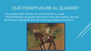 QUÈ PODEM VEURE AL QUADRE?
- Al quadre podem veure a un home muntant a cavall.
- Majoritàriament, el quadre està pintat amb colors foscos, per tant,
sembla que volgués dir amb els colors que s’estava fent de nit .
 