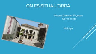 ON ES SITUA L’OBRA
Museo Carmen Thyssen
Bornemisza
Málaga
 