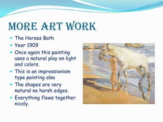 More Art WorkThe Horses BathYear 1909Once again this painting uses a natural play on light and colors.This is an impressionism type painting alsoThe shapes are very natural no harsh edges.Everything flows together nicely. 