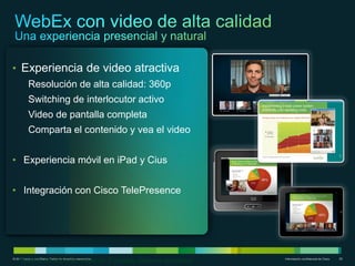 • Experiencia de video atractiva
           Resolución de alta calidad: 360p
           Switching de interlocutor activo
           Video de pantalla completa
           Comparta el contenido y vea el video


• Experiencia móvil en iPad y Cius


• Integración con Cisco TelePresence




    *Centro de soporte: video de 2 puntos, sistema operativo
© 2011 Cisco o sus filiales. Todos los derechos reservados.    Información confidencial de Cisco   29
 