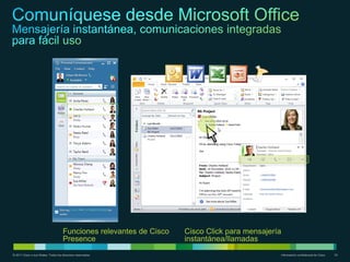 Funciones relevantes de Cisco   Cisco Click para mensajería
                                      Presence                        instantánea/llamadas
© 2011 Cisco o sus filiales. Todos los derechos reservados.                                         Información confidencial de Cisco   33
 