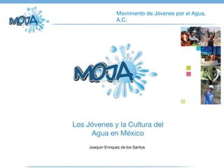 Movimiento de Jóvenes por el Agua,
A.C.
Los Jóvenes y la Cultura del
Agua en México
Joaquín Enríquez de los Santos
 
