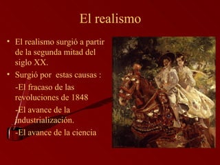 El realismo El realismo surgió a partir de la segunda mitad del siglo XX. Surgió por  estas causas : -El fracaso de las revoluciones de 1848 -El avance de la industrialización. -El avance de la ciencia 
