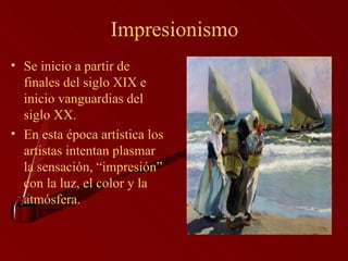 Impresionismo Se inicio a partir de finales del siglo XIX e inicio vanguardias del siglo XX. En esta época artística los artistas intentan plasmar la sensación, “impresión” con la luz, el color y la atmósfera. 
