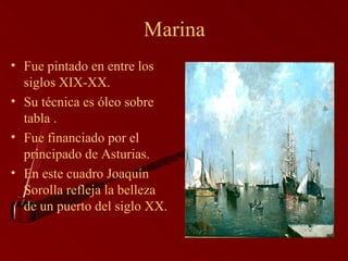 Marina Fue pintado en entre los siglos XIX-XX. Su técnica es óleo sobre tabla . Fue financiado por el principado de Asturias. En este cuadro Joaquín Sorolla refleja la belleza de un puerto del siglo XX. 