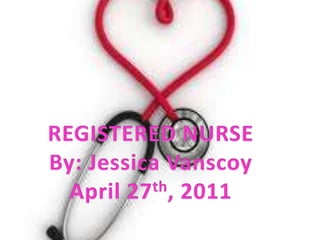 REGISTERED NURSE By: Jessica Vanscoy April 27th, 2011 