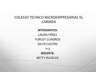 COLEGIO TECNICO MICROEMPRESARIAL EL
CARMEN
INTEGRANTES:
LAURA PÉREZ
YURLEY CUADROS
AILYN CASTRO
11-3
DOCENTE:
BETTY RUGELES
 