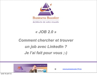 « JOB 2.0 »

                    Comment chercher et trouver
                       un job avec LinkedIn ?
                      Je l’ai fait pour vous ;-)


                                        @    www.businessbooster-FR.biz


lundi 16 avril 12
 
