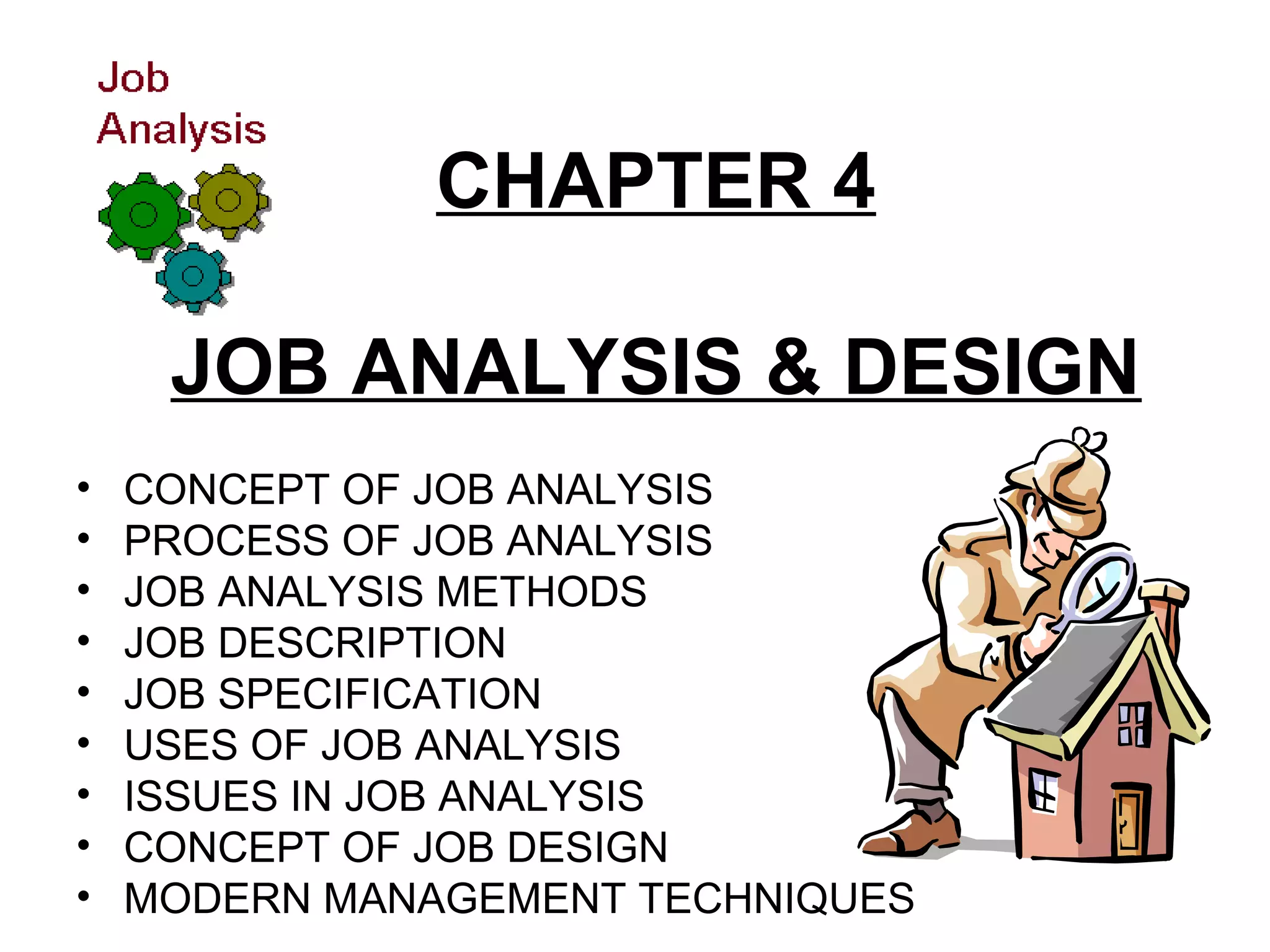 CHAPTER 4
JOB ANALYSIS & DESIGN
• CONCEPT OF JOB ANALYSIS
• PROCESS OF JOB ANALYSIS
• JOB ANALYSIS METHODS
• JOB DESCRIPTION
• JOB SPECIFICATION
• USES OF JOB ANALYSIS
• ISSUES IN JOB ANALYSIS
• CONCEPT OF JOB DESIGN
• MODERN MANAGEMENT TECHNIQUES
 