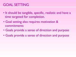 GOAL SETTING It should be tangible, specific, realistic and have a  time targeted for completion.  Goal setting also requires motivation &  commitments Goals provide a sense of direction and purpose  Goals provide a sense of direction and purpose  