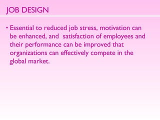 JOB DESIGN Essential to reduced job stress, motivation can  be enhanced, and  satisfaction of employees and  their performance can be improved that  organizations can effectively compete in the  global market. 