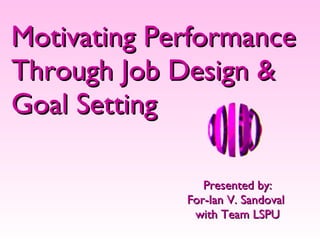 Motivating Performance Through Job Design & Goal Setting Presented by: For-Ian V. Sandoval  with Team LSPU 