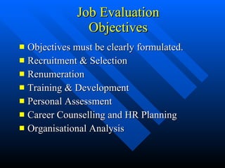 Job Evaluation Objectives Objectives must be clearly formulated. Recruitment & Selection Renumeration Training & Development Personal Assessment Career Counselling and HR Planning Organisational Analysis